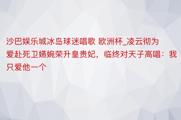 沙巴娱乐城冰岛球迷唱歌 欧洲杯_凌云彻为爱赴死卫嬿婉荣升皇贵妃，临终对天子高唱：我只爱他一个