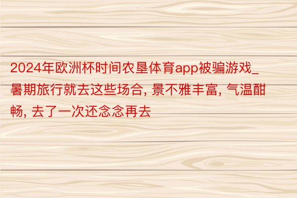 2024年欧洲杯时间农垦体育app被骗游戏_暑期旅行就去这些场合, 景不雅丰富, 气温酣畅, 去了一次还念念再去
