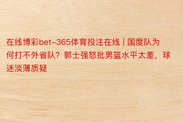 在线博彩bet-365体育投注在线 | 国度队为何打不外省队？郭士强怒批男篮水平太差，球迷淡薄质疑