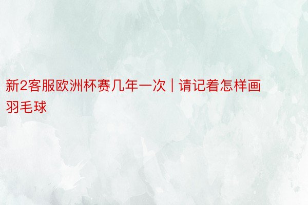新2客服欧洲杯赛几年一次 | 请记着怎样画羽毛球
