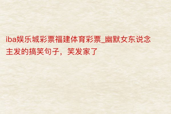 iba娱乐城彩票福建体育彩票_幽默女东说念主发的搞笑句子，笑发家了
