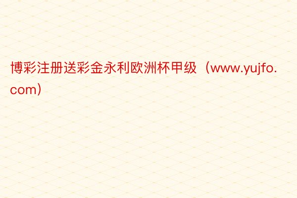 博彩注册送彩金永利欧洲杯甲级（www.yujfo.com）