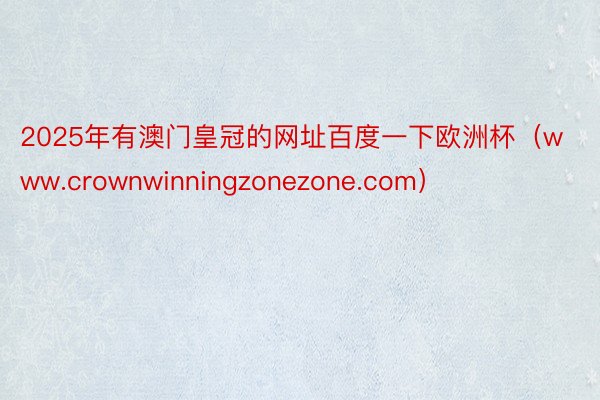 2025年有澳门皇冠的网址百度一下欧洲杯（www.crownwinningzonezone.com）
