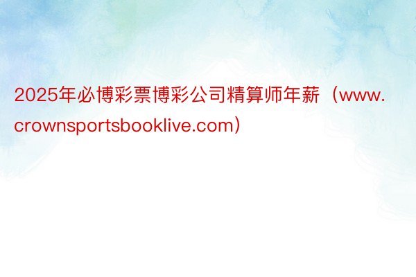 2025年必博彩票博彩公司精算师年薪（www.crownsportsbooklive.com）