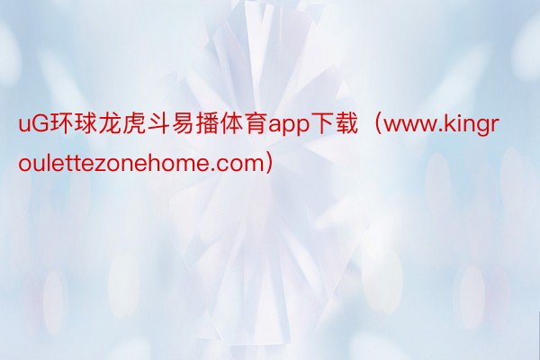 uG环球龙虎斗易播体育app下载（www.kingroulettezonehome.com）