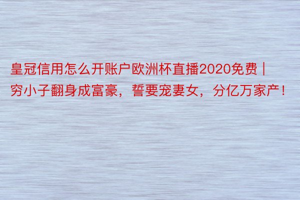 皇冠信用怎么开账户欧洲杯直播2020免费 | 穷小子翻身成富豪，誓要宠妻女，分亿万家产！