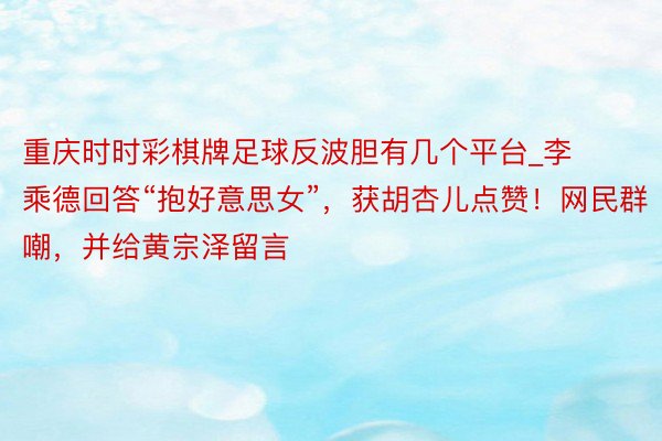 重庆时时彩棋牌足球反波胆有几个平台_李乘德回答“抱好意思女”，获胡杏儿点赞！网民群嘲，并给黄宗泽留言