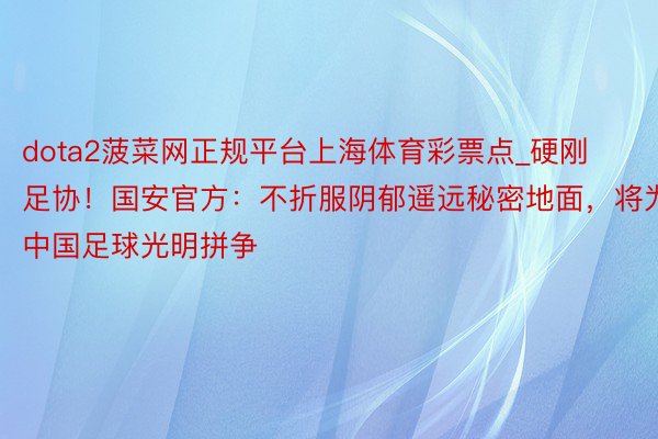 dota2菠菜网正规平台上海体育彩票点_硬刚足协！国安官方：不折服阴郁遥远秘密地面，将为中国足球光明拼争