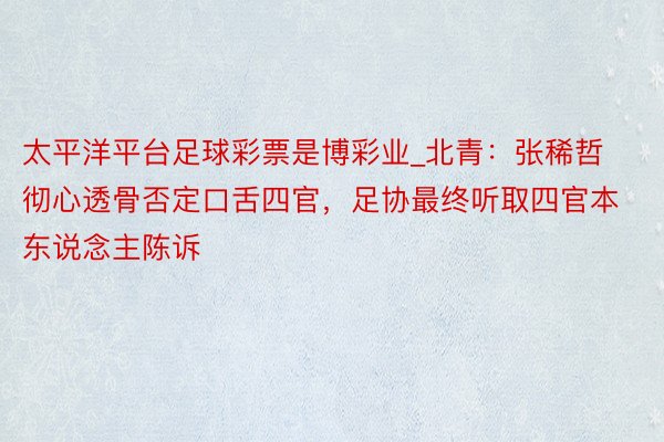 太平洋平台足球彩票是博彩业_北青：张稀哲彻心透骨否定口舌四官，足协最终听取四官本东说念主陈诉