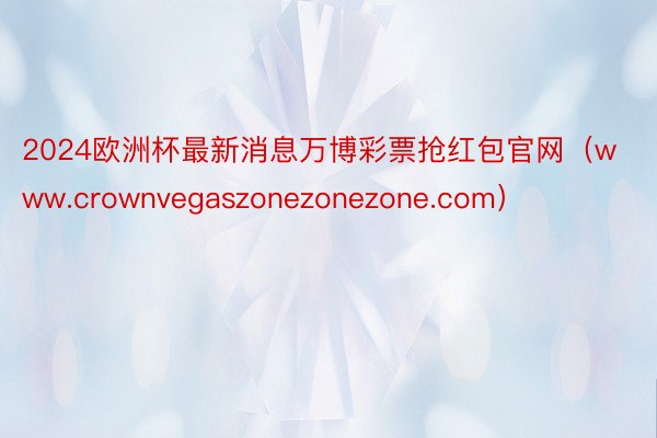2024欧洲杯最新消息万博彩票抢红包官网（www.crownvegaszonezonezone.com）