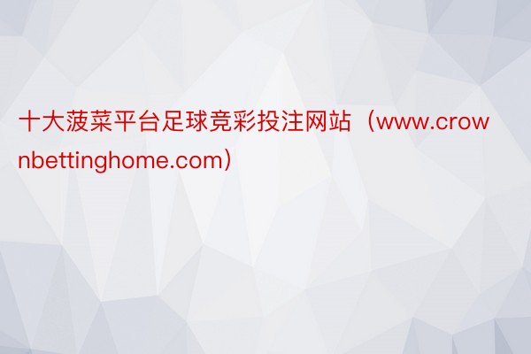 十大菠菜平台足球竞彩投注网站（www.crownbettinghome.com）